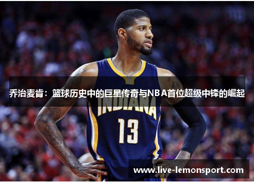 乔治麦肯：篮球历史中的巨星传奇与NBA首位超级中锋的崛起